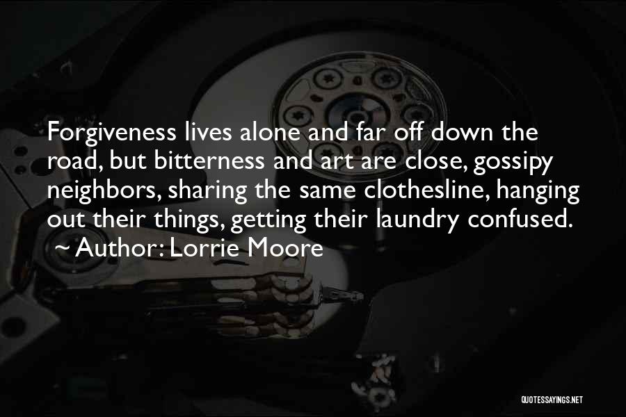 Lorrie Moore Quotes: Forgiveness Lives Alone And Far Off Down The Road, But Bitterness And Art Are Close, Gossipy Neighbors, Sharing The Same