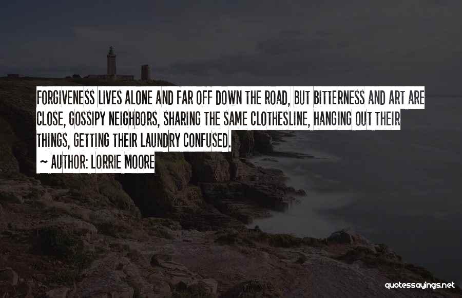 Lorrie Moore Quotes: Forgiveness Lives Alone And Far Off Down The Road, But Bitterness And Art Are Close, Gossipy Neighbors, Sharing The Same