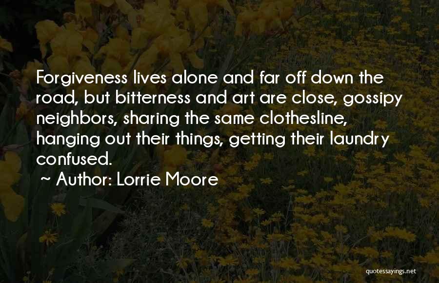 Lorrie Moore Quotes: Forgiveness Lives Alone And Far Off Down The Road, But Bitterness And Art Are Close, Gossipy Neighbors, Sharing The Same