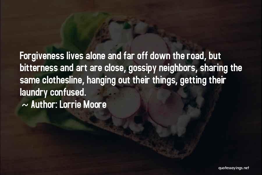 Lorrie Moore Quotes: Forgiveness Lives Alone And Far Off Down The Road, But Bitterness And Art Are Close, Gossipy Neighbors, Sharing The Same