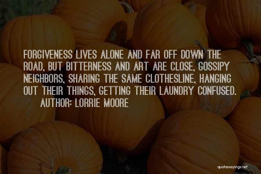 Lorrie Moore Quotes: Forgiveness Lives Alone And Far Off Down The Road, But Bitterness And Art Are Close, Gossipy Neighbors, Sharing The Same