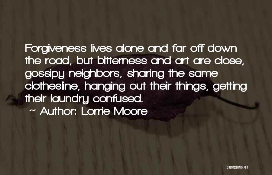 Lorrie Moore Quotes: Forgiveness Lives Alone And Far Off Down The Road, But Bitterness And Art Are Close, Gossipy Neighbors, Sharing The Same