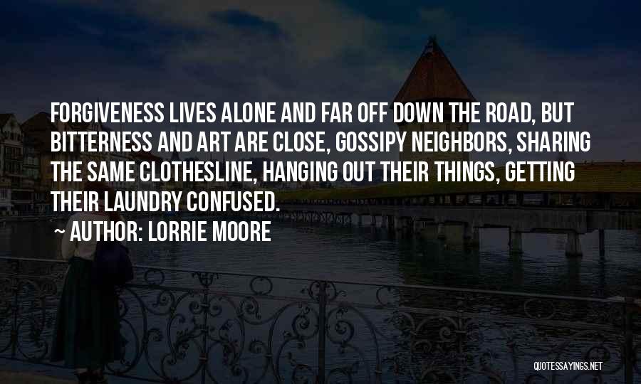 Lorrie Moore Quotes: Forgiveness Lives Alone And Far Off Down The Road, But Bitterness And Art Are Close, Gossipy Neighbors, Sharing The Same