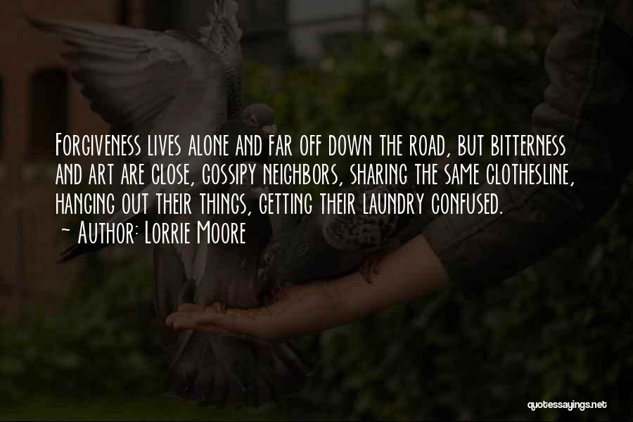 Lorrie Moore Quotes: Forgiveness Lives Alone And Far Off Down The Road, But Bitterness And Art Are Close, Gossipy Neighbors, Sharing The Same