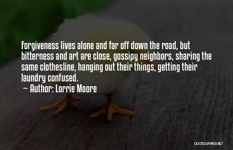 Lorrie Moore Quotes: Forgiveness Lives Alone And Far Off Down The Road, But Bitterness And Art Are Close, Gossipy Neighbors, Sharing The Same