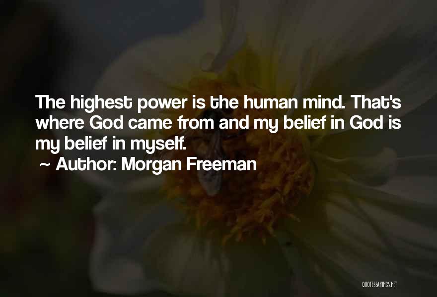 Morgan Freeman Quotes: The Highest Power Is The Human Mind. That's Where God Came From And My Belief In God Is My Belief