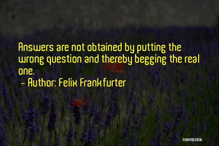 Felix Frankfurter Quotes: Answers Are Not Obtained By Putting The Wrong Question And Thereby Begging The Real One.