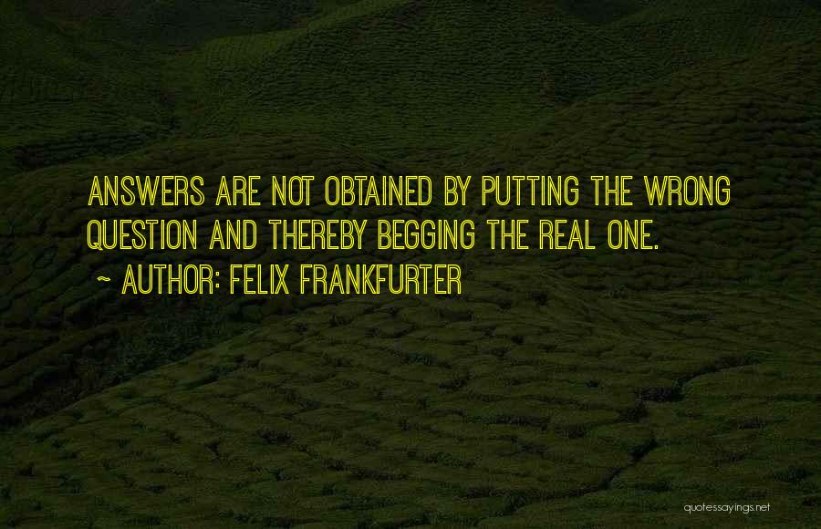 Felix Frankfurter Quotes: Answers Are Not Obtained By Putting The Wrong Question And Thereby Begging The Real One.