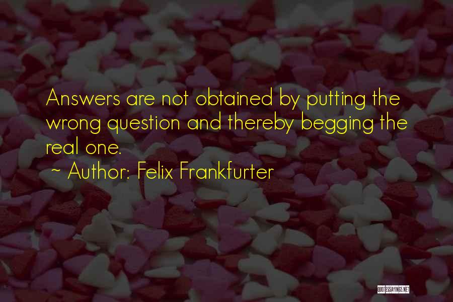 Felix Frankfurter Quotes: Answers Are Not Obtained By Putting The Wrong Question And Thereby Begging The Real One.