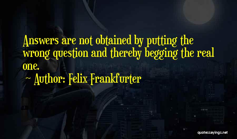 Felix Frankfurter Quotes: Answers Are Not Obtained By Putting The Wrong Question And Thereby Begging The Real One.