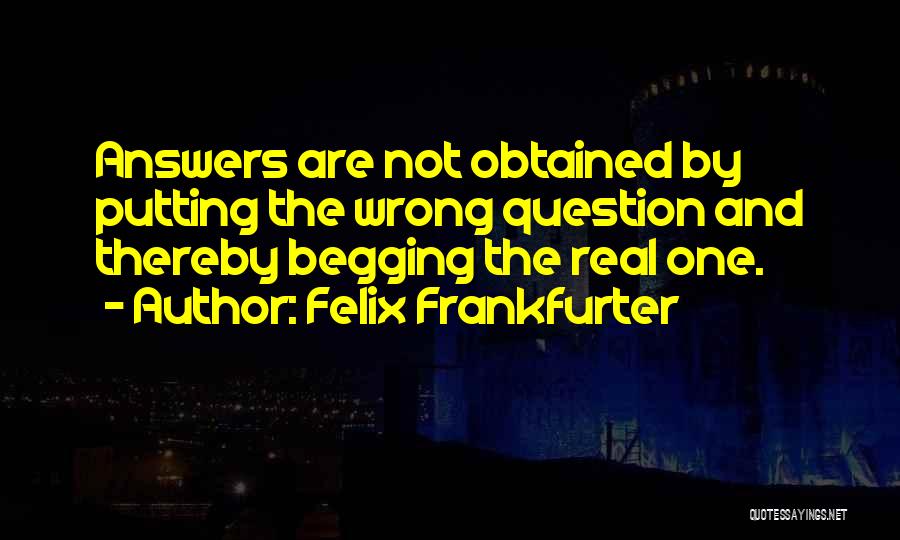 Felix Frankfurter Quotes: Answers Are Not Obtained By Putting The Wrong Question And Thereby Begging The Real One.