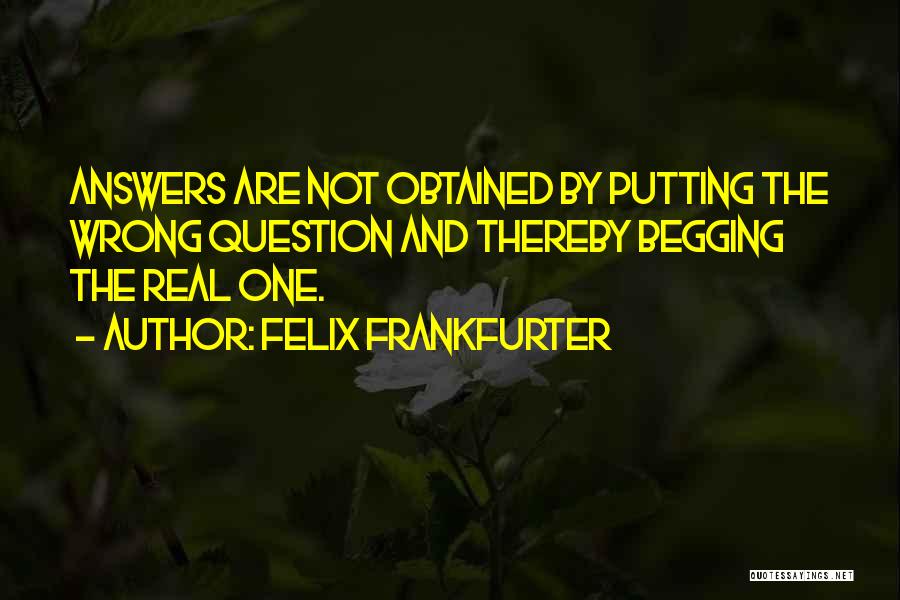 Felix Frankfurter Quotes: Answers Are Not Obtained By Putting The Wrong Question And Thereby Begging The Real One.