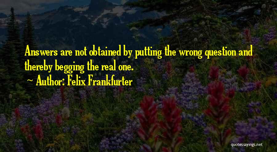 Felix Frankfurter Quotes: Answers Are Not Obtained By Putting The Wrong Question And Thereby Begging The Real One.