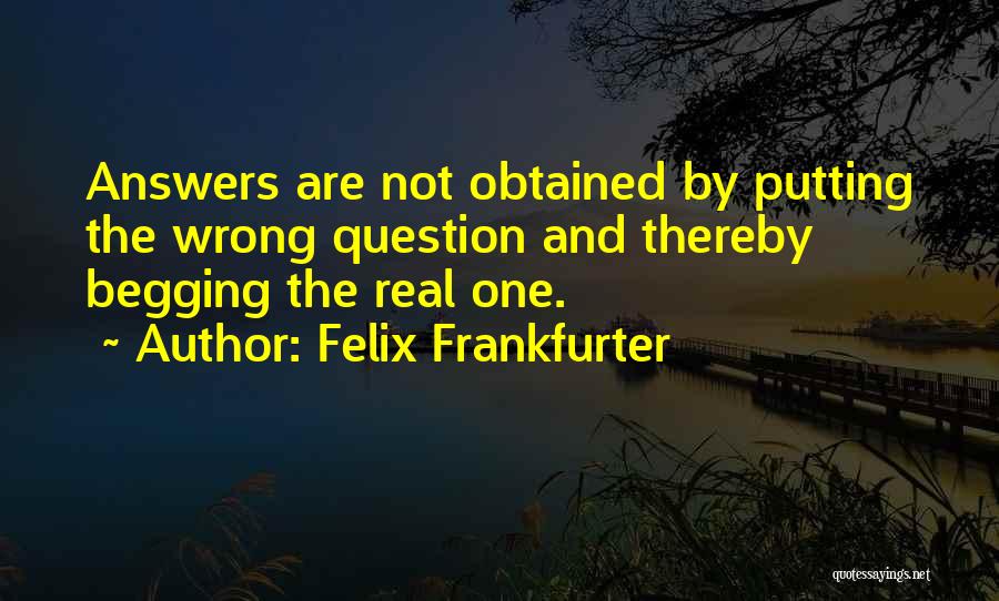 Felix Frankfurter Quotes: Answers Are Not Obtained By Putting The Wrong Question And Thereby Begging The Real One.