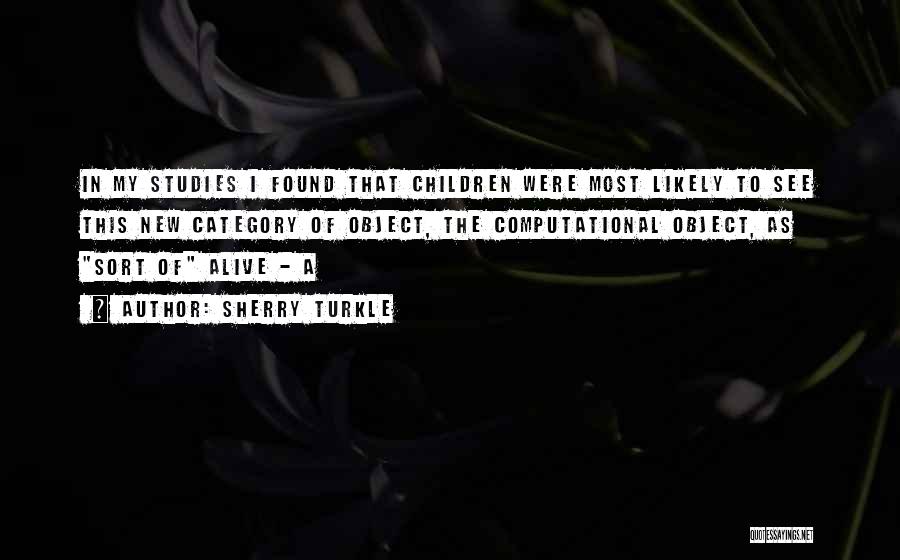 Sherry Turkle Quotes: In My Studies I Found That Children Were Most Likely To See This New Category Of Object, The Computational Object,