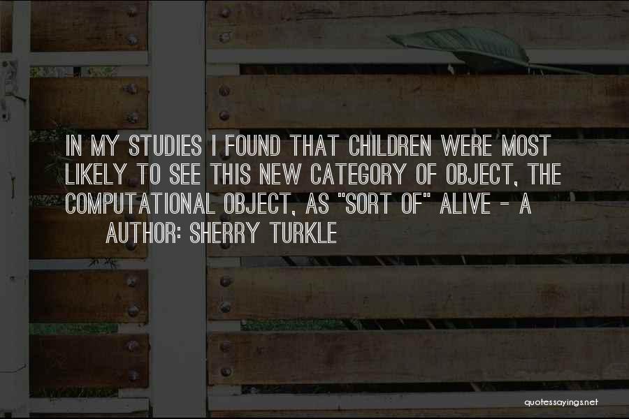 Sherry Turkle Quotes: In My Studies I Found That Children Were Most Likely To See This New Category Of Object, The Computational Object,