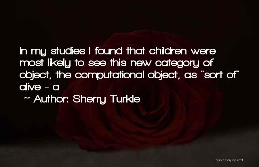 Sherry Turkle Quotes: In My Studies I Found That Children Were Most Likely To See This New Category Of Object, The Computational Object,