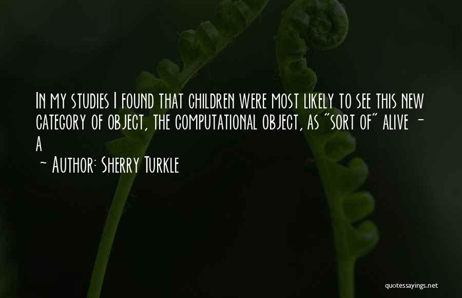 Sherry Turkle Quotes: In My Studies I Found That Children Were Most Likely To See This New Category Of Object, The Computational Object,