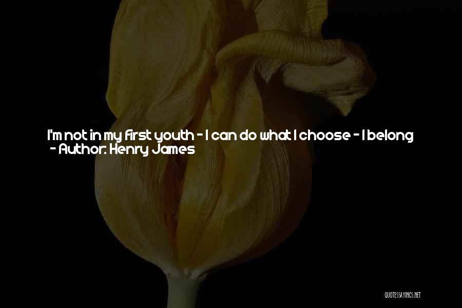 Henry James Quotes: I'm Not In My First Youth - I Can Do What I Choose - I Belong Quite To The Independent