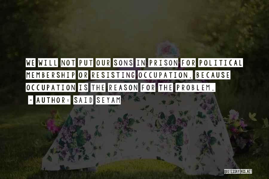 Said Seyam Quotes: We Will Not Put Our Sons In Prison For Political Membership Or Resisting Occupation, Because Occupation Is The Reason For