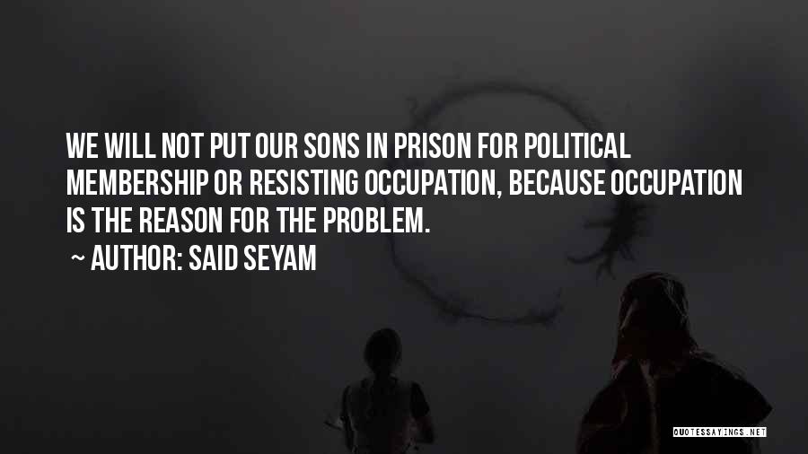 Said Seyam Quotes: We Will Not Put Our Sons In Prison For Political Membership Or Resisting Occupation, Because Occupation Is The Reason For