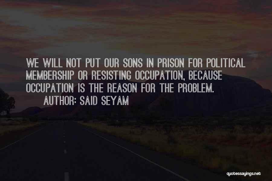 Said Seyam Quotes: We Will Not Put Our Sons In Prison For Political Membership Or Resisting Occupation, Because Occupation Is The Reason For