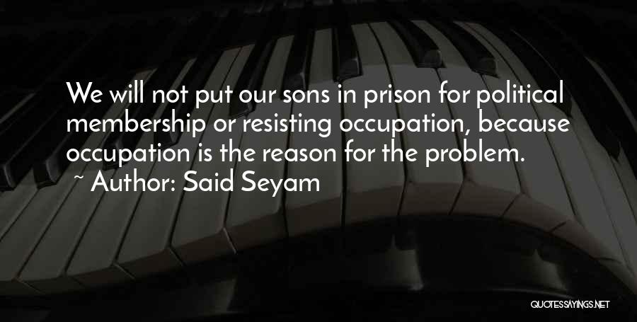 Said Seyam Quotes: We Will Not Put Our Sons In Prison For Political Membership Or Resisting Occupation, Because Occupation Is The Reason For