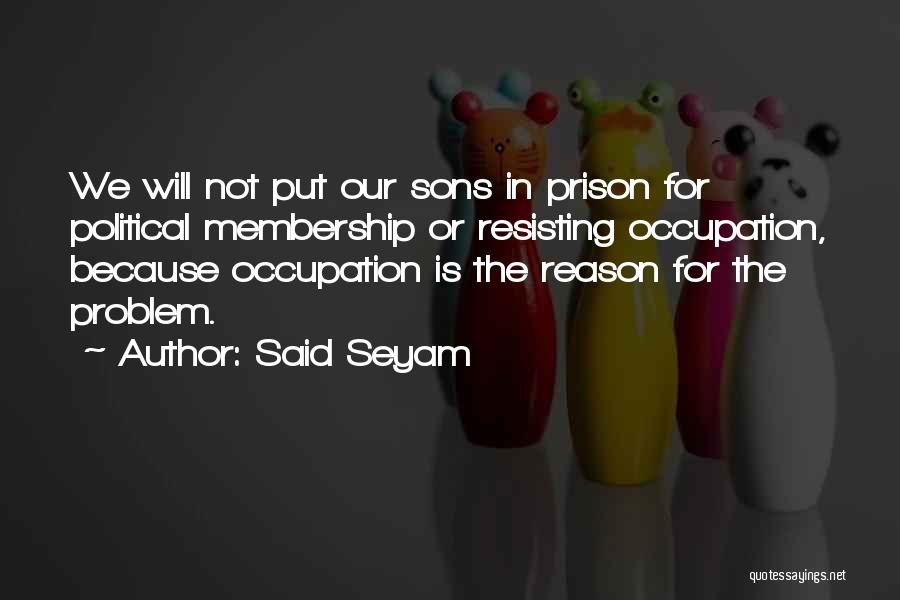 Said Seyam Quotes: We Will Not Put Our Sons In Prison For Political Membership Or Resisting Occupation, Because Occupation Is The Reason For