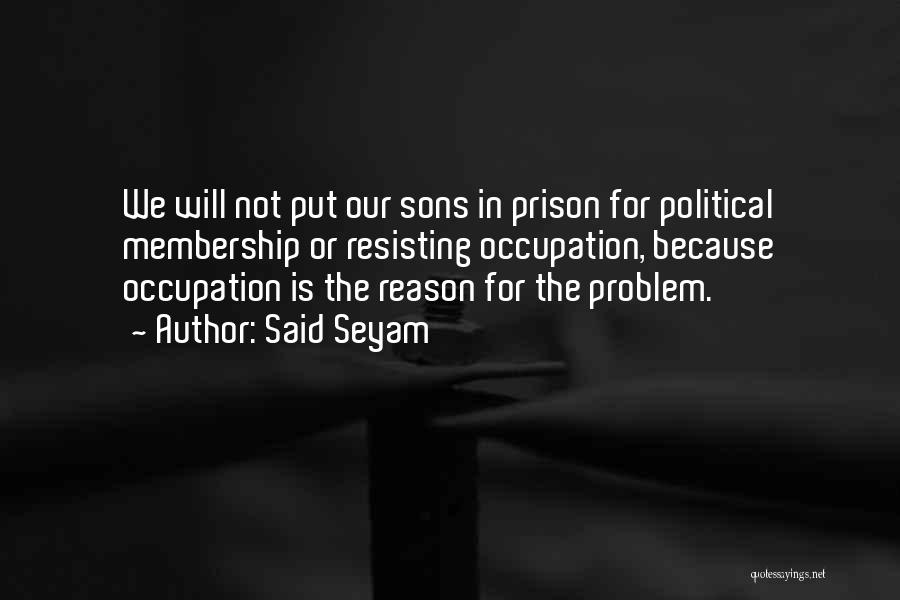 Said Seyam Quotes: We Will Not Put Our Sons In Prison For Political Membership Or Resisting Occupation, Because Occupation Is The Reason For