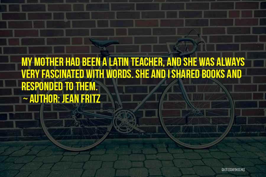 Jean Fritz Quotes: My Mother Had Been A Latin Teacher, And She Was Always Very Fascinated With Words. She And I Shared Books