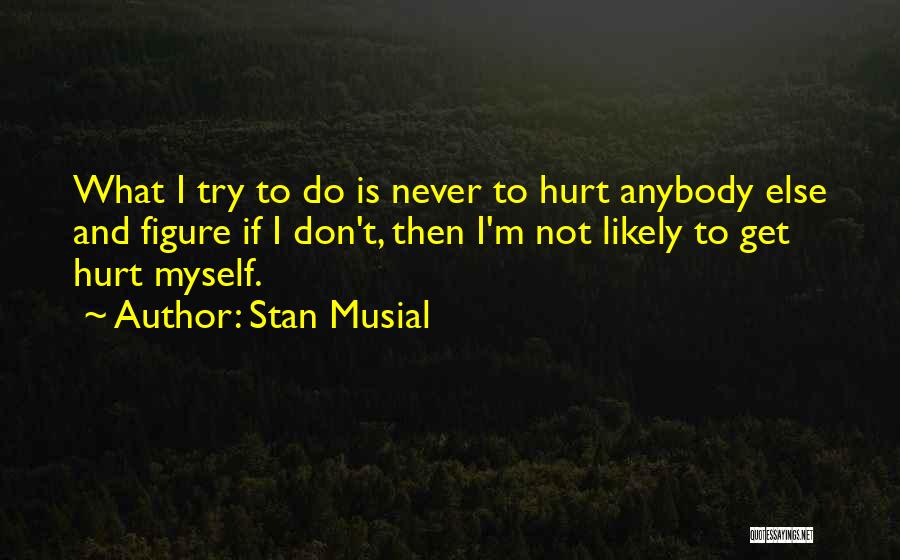 Stan Musial Quotes: What I Try To Do Is Never To Hurt Anybody Else And Figure If I Don't, Then I'm Not Likely