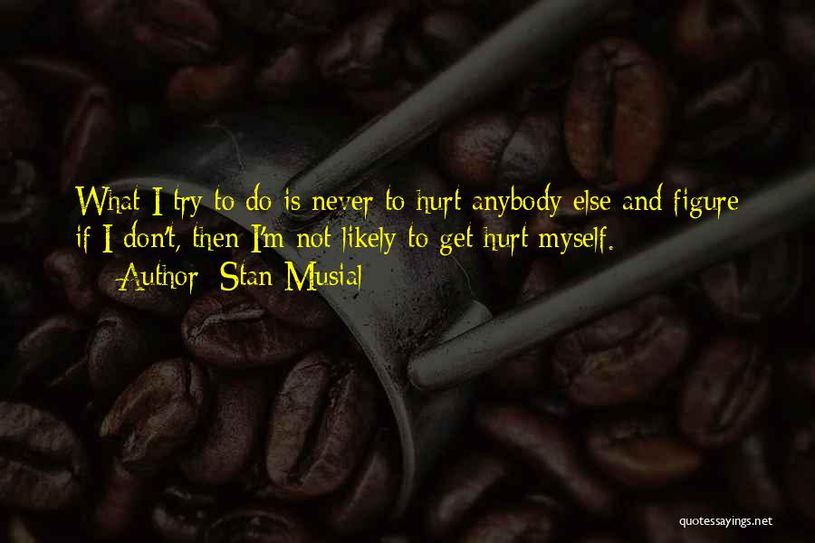 Stan Musial Quotes: What I Try To Do Is Never To Hurt Anybody Else And Figure If I Don't, Then I'm Not Likely