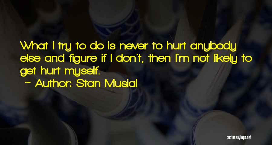 Stan Musial Quotes: What I Try To Do Is Never To Hurt Anybody Else And Figure If I Don't, Then I'm Not Likely