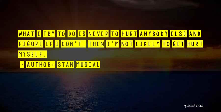 Stan Musial Quotes: What I Try To Do Is Never To Hurt Anybody Else And Figure If I Don't, Then I'm Not Likely