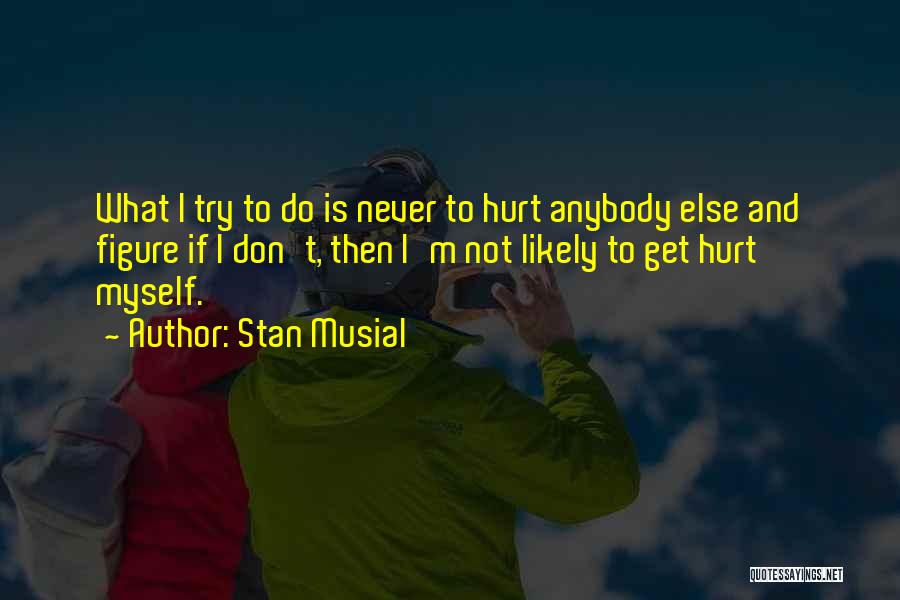 Stan Musial Quotes: What I Try To Do Is Never To Hurt Anybody Else And Figure If I Don't, Then I'm Not Likely