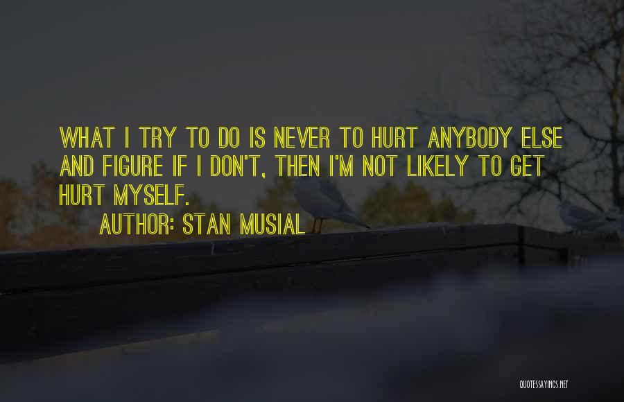 Stan Musial Quotes: What I Try To Do Is Never To Hurt Anybody Else And Figure If I Don't, Then I'm Not Likely