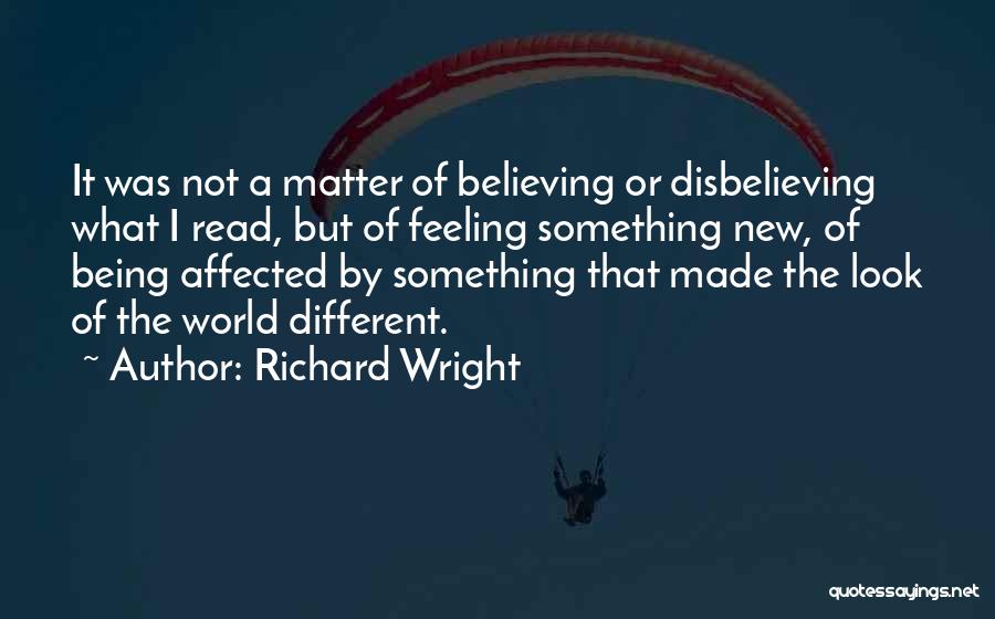 Richard Wright Quotes: It Was Not A Matter Of Believing Or Disbelieving What I Read, But Of Feeling Something New, Of Being Affected