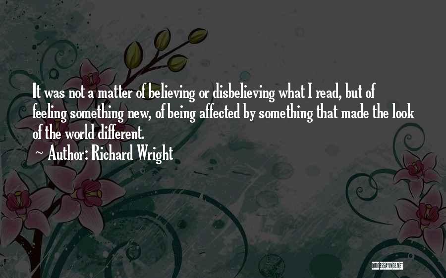 Richard Wright Quotes: It Was Not A Matter Of Believing Or Disbelieving What I Read, But Of Feeling Something New, Of Being Affected