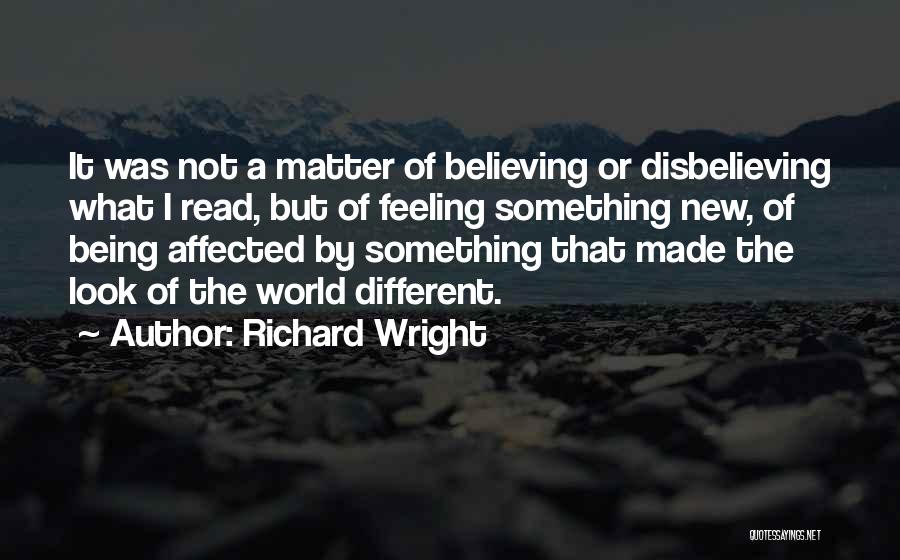 Richard Wright Quotes: It Was Not A Matter Of Believing Or Disbelieving What I Read, But Of Feeling Something New, Of Being Affected