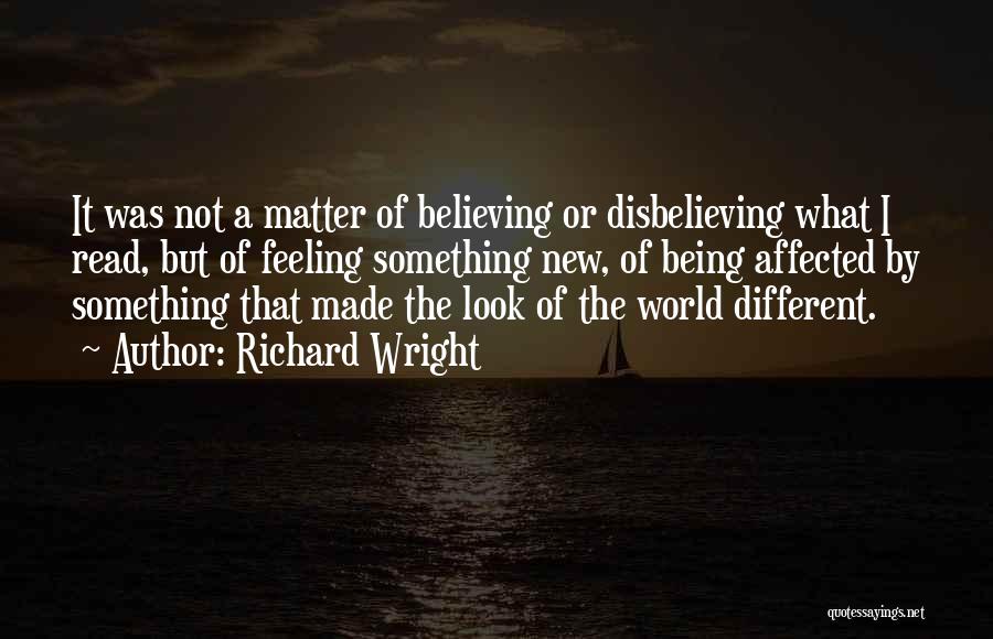 Richard Wright Quotes: It Was Not A Matter Of Believing Or Disbelieving What I Read, But Of Feeling Something New, Of Being Affected