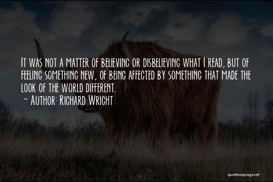 Richard Wright Quotes: It Was Not A Matter Of Believing Or Disbelieving What I Read, But Of Feeling Something New, Of Being Affected
