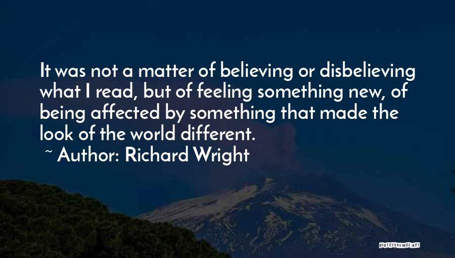 Richard Wright Quotes: It Was Not A Matter Of Believing Or Disbelieving What I Read, But Of Feeling Something New, Of Being Affected