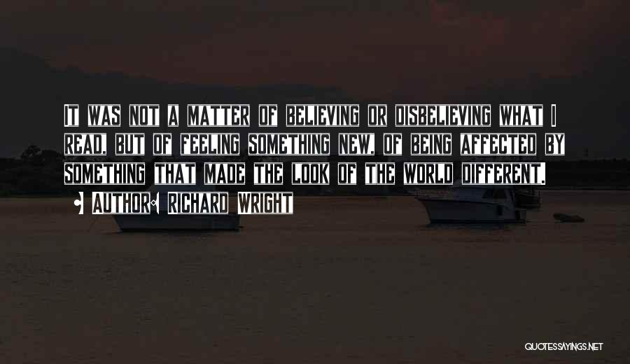 Richard Wright Quotes: It Was Not A Matter Of Believing Or Disbelieving What I Read, But Of Feeling Something New, Of Being Affected