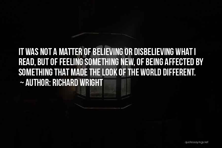 Richard Wright Quotes: It Was Not A Matter Of Believing Or Disbelieving What I Read, But Of Feeling Something New, Of Being Affected