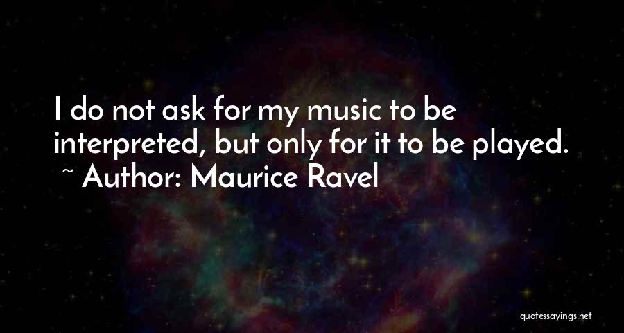 Maurice Ravel Quotes: I Do Not Ask For My Music To Be Interpreted, But Only For It To Be Played.