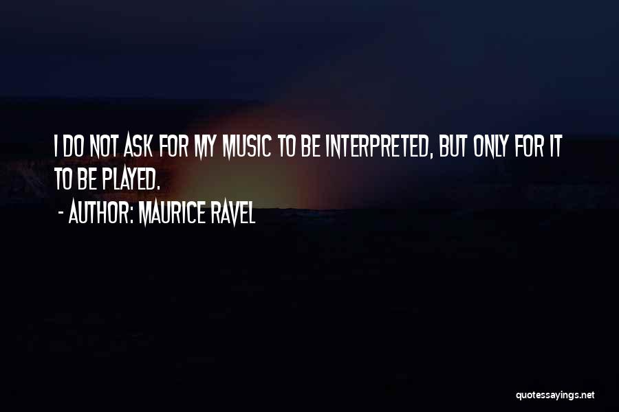 Maurice Ravel Quotes: I Do Not Ask For My Music To Be Interpreted, But Only For It To Be Played.