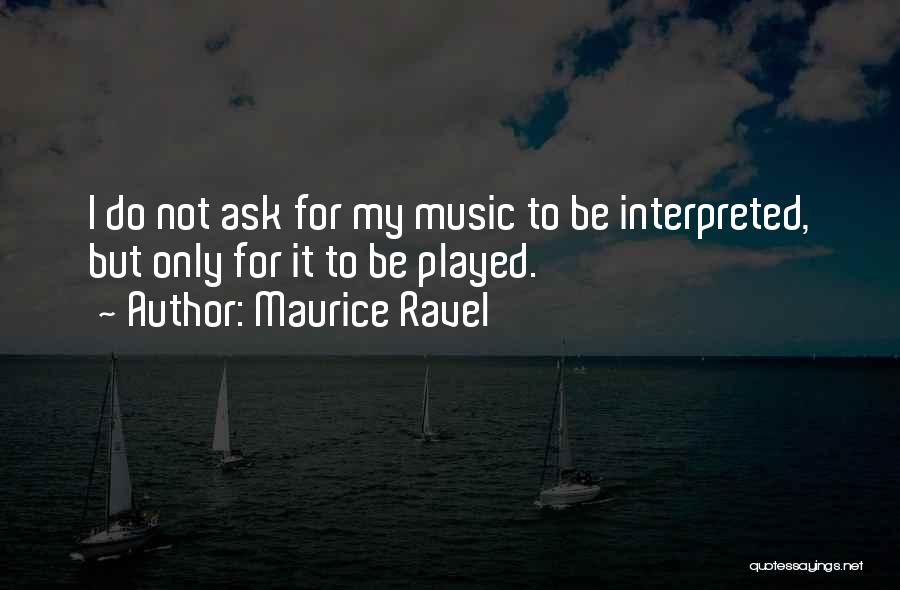 Maurice Ravel Quotes: I Do Not Ask For My Music To Be Interpreted, But Only For It To Be Played.