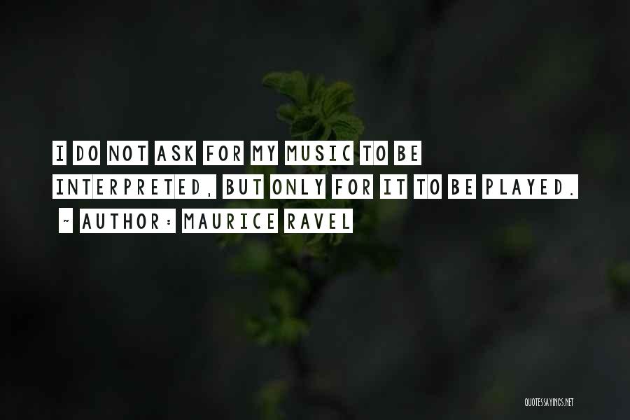 Maurice Ravel Quotes: I Do Not Ask For My Music To Be Interpreted, But Only For It To Be Played.