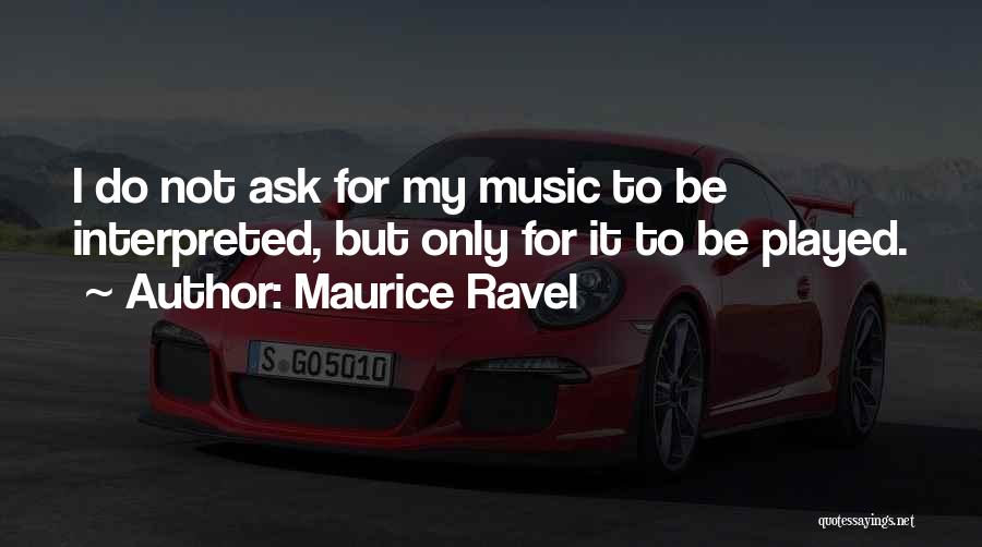 Maurice Ravel Quotes: I Do Not Ask For My Music To Be Interpreted, But Only For It To Be Played.