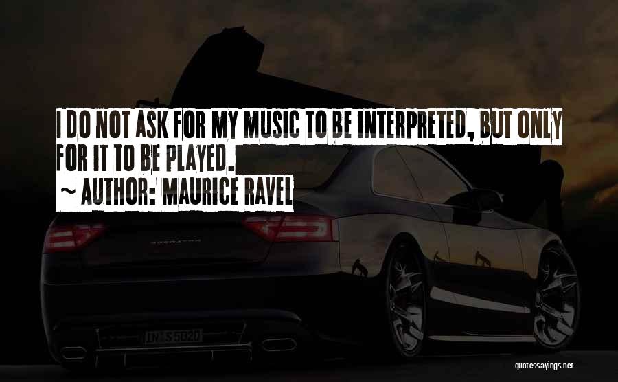 Maurice Ravel Quotes: I Do Not Ask For My Music To Be Interpreted, But Only For It To Be Played.